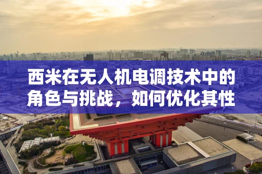 西米在无人机电调技术中的角色与挑战，如何优化其性能与稳定性？
