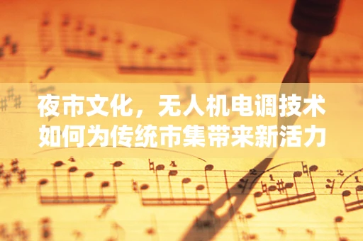 夜市文化，无人机电调技术如何为传统市集带来新活力？