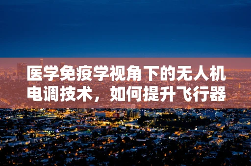 医学免疫学视角下的无人机电调技术，如何提升飞行器免疫性？
