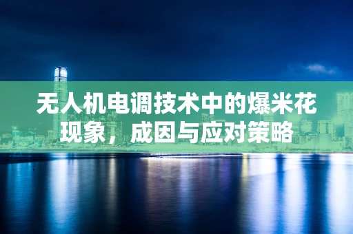 无人机电调技术中的爆米花现象，成因与应对策略