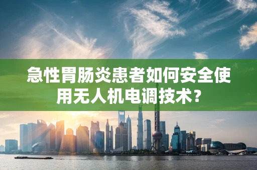 急性胃肠炎患者如何安全使用无人机电调技术？