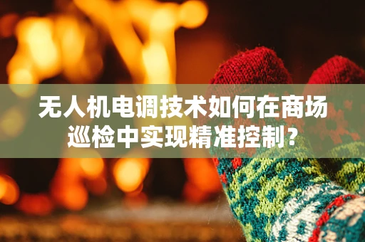 无人机电调技术如何在商场巡检中实现精准控制？