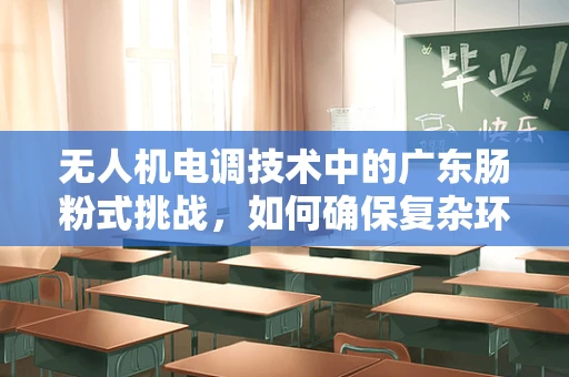 无人机电调技术中的广东肠粉式挑战，如何确保复杂环境下的稳定飞行？