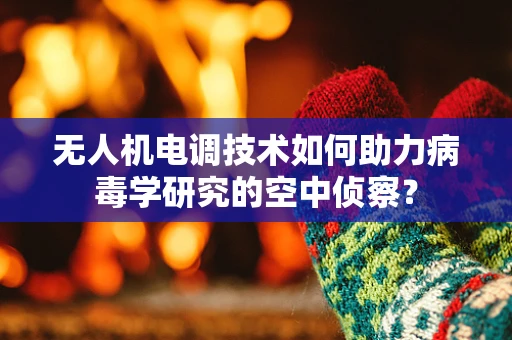 无人机电调技术如何助力病毒学研究的空中侦察？