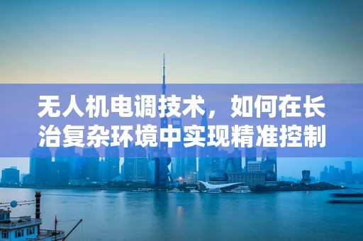 无人机电调技术，如何在长治复杂环境中实现精准控制？