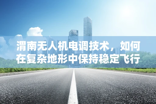 渭南无人机电调技术，如何在复杂地形中保持稳定飞行？