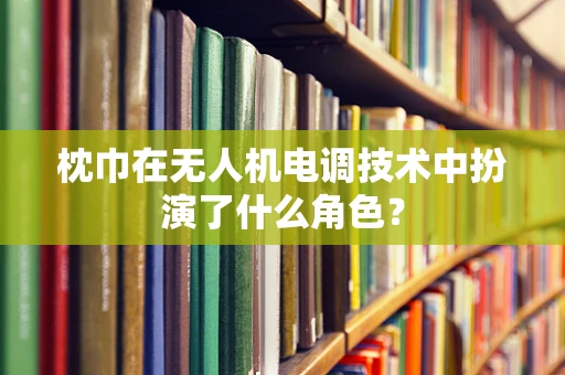 枕巾在无人机电调技术中扮演了什么角色？