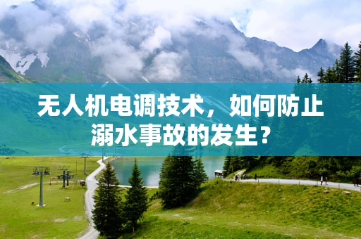 无人机电调技术，如何防止溺水事故的发生？