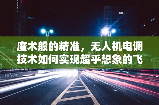 魔术般的精准，无人机电调技术如何实现超乎想象的飞行控制？