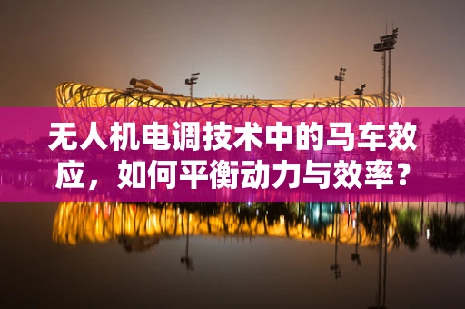无人机电调技术中的马车效应，如何平衡动力与效率？