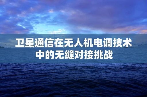 卫星通信在无人机电调技术中的无缝对接挑战
