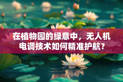 在植物园的绿意中，无人机电调技术如何精准护航？
