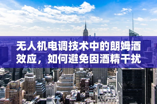 无人机电调技术中的朗姆酒效应，如何避免因酒精干扰导致的飞行异常？