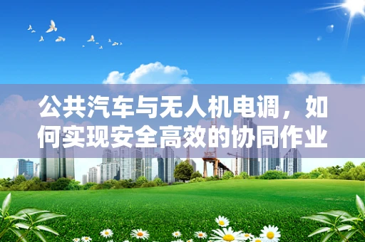 公共汽车与无人机电调，如何实现安全高效的协同作业？