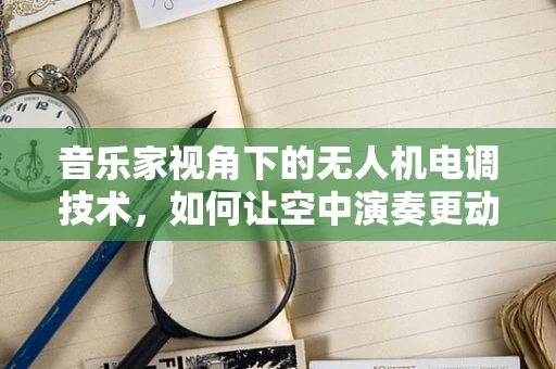 音乐家视角下的无人机电调技术，如何让空中演奏更动听？
