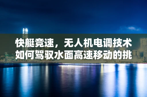 快艇竞速，无人机电调技术如何驾驭水面高速移动的挑战？
