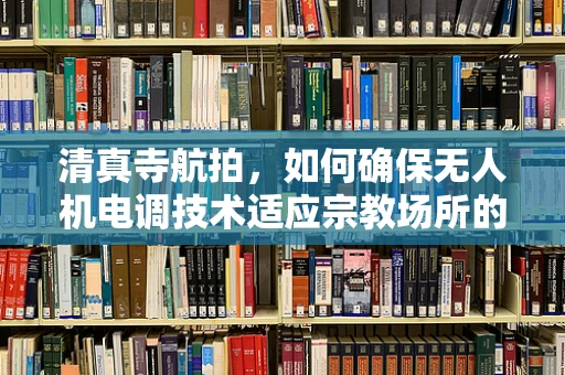 清真寺航拍，如何确保无人机电调技术适应宗教场所的特殊要求？