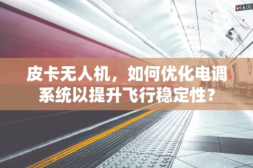 皮卡无人机，如何优化电调系统以提升飞行稳定性？