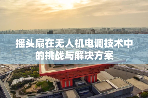 摇头扇在无人机电调技术中的挑战与解决方案