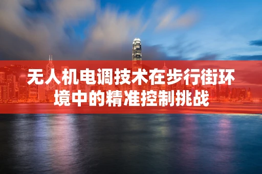 无人机电调技术在步行街环境中的精准控制挑战