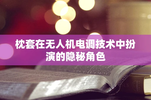 枕套在无人机电调技术中扮演的隐秘角色
