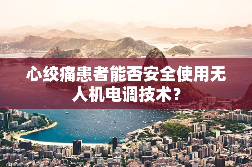 心绞痛患者能否安全使用无人机电调技术？
