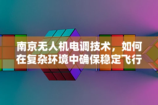 南京无人机电调技术，如何在复杂环境中确保稳定飞行？