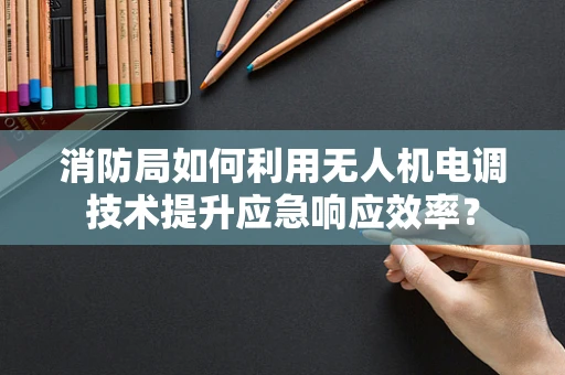 消防局如何利用无人机电调技术提升应急响应效率？