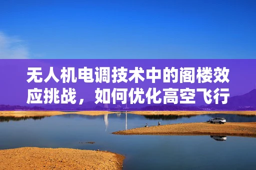 无人机电调技术中的阁楼效应挑战，如何优化高空飞行性能？