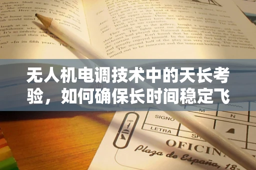 无人机电调技术中的天长考验，如何确保长时间稳定飞行？