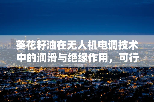 葵花籽油在无人机电调技术中的润滑与绝缘作用，可行性与挑战？