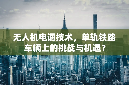 无人机电调技术，单轨铁路车辆上的挑战与机遇？