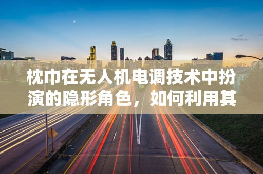 枕巾在无人机电调技术中扮演的隐形角色，如何利用其特性优化信号稳定性？