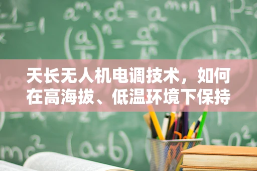 天长无人机电调技术，如何在高海拔、低温环境下保持稳定飞行？