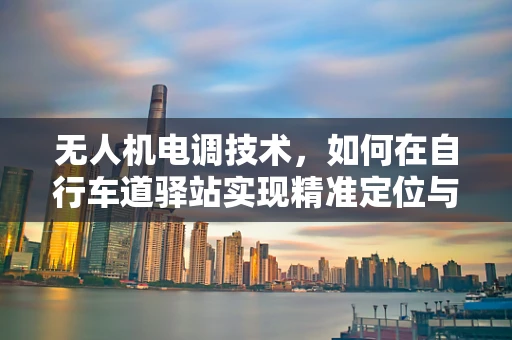 无人机电调技术，如何在自行车道驿站实现精准定位与安全避障？