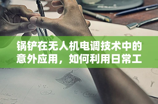 锅铲在无人机电调技术中的意外应用，如何利用日常工具进行调试？