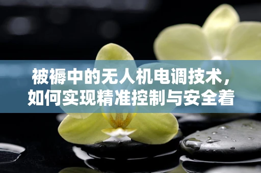 被褥中的无人机电调技术，如何实现精准控制与安全着陆？