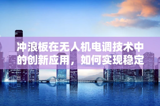 冲浪板在无人机电调技术中的创新应用，如何实现稳定与速度的完美平衡？