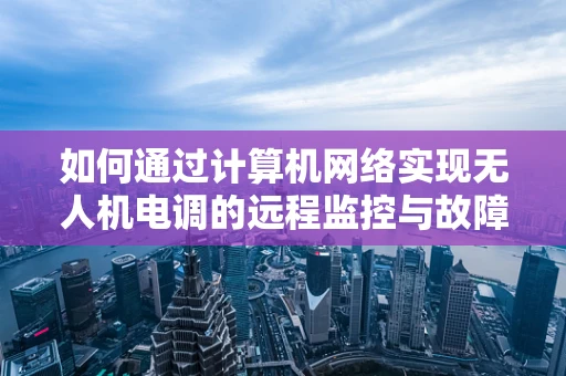 如何通过计算机网络实现无人机电调的远程监控与故障诊断？