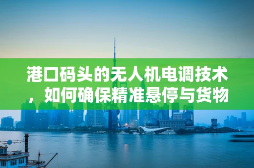 港口码头的无人机电调技术，如何确保精准悬停与货物精准定位？