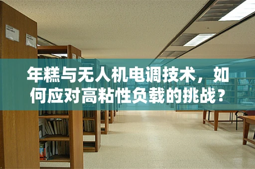 年糕与无人机电调技术，如何应对高粘性负载的挑战？