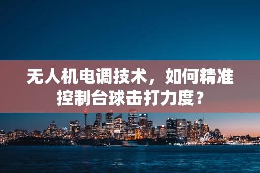 无人机电调技术，如何精准控制台球击打力度？