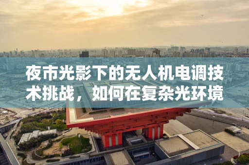 夜市光影下的无人机电调技术挑战，如何在复杂光环境中稳定飞行？