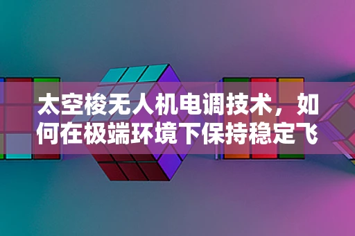 太空梭无人机电调技术，如何在极端环境下保持稳定飞行？
