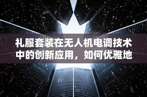 礼服套装在无人机电调技术中的创新应用，如何优雅地提升飞行稳定性？