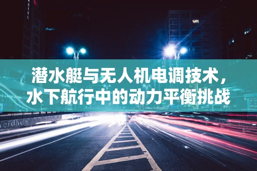 潜水艇与无人机电调技术，水下航行中的动力平衡挑战