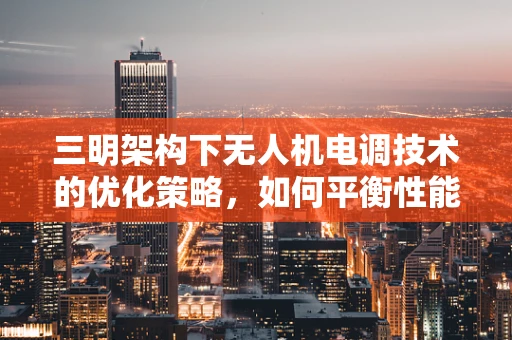三明架构下无人机电调技术的优化策略，如何平衡性能与成本？