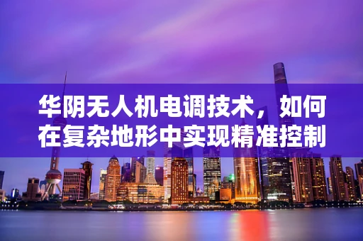 华阴无人机电调技术，如何在复杂地形中实现精准控制？