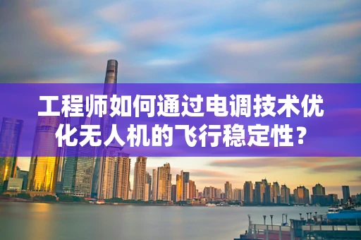 工程师如何通过电调技术优化无人机的飞行稳定性？