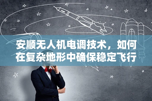安顺无人机电调技术，如何在复杂地形中确保稳定飞行？